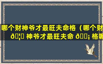 哪个财神爷才最旺夫命格（哪个财 🦁 神爷才最旺夫命 🐡 格呢）